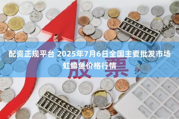 配资正规平台 2025年7月6日全国主要批发市场虹鳟鱼价格行情