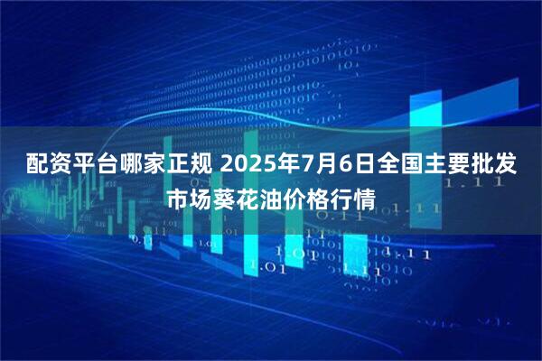 配资平台哪家正规 2025年7月6日全国主要批发市场葵花油价格行情