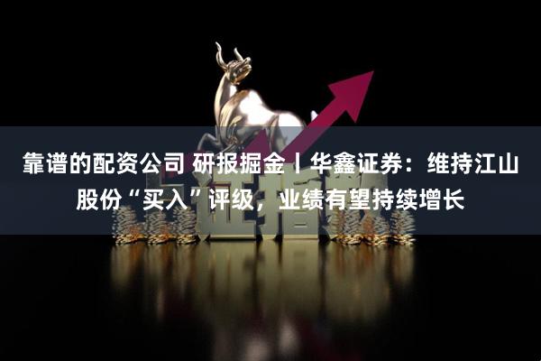 靠谱的配资公司 研报掘金丨华鑫证券：维持江山股份“买入”评级，业绩有望持续增长
