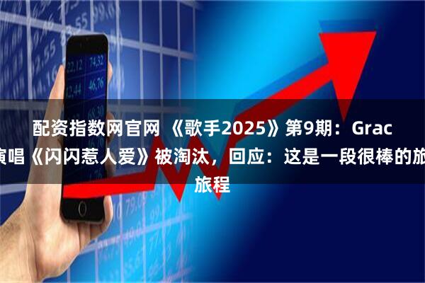 配资指数网官网 《歌手2025》第9期：Grace演唱《闪闪惹人爱》被淘汰，回应：这是一段很棒的旅程