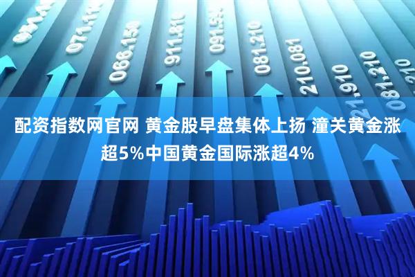 配资指数网官网 黄金股早盘集体上扬 潼关黄金涨超5%中国黄金国际涨超4%