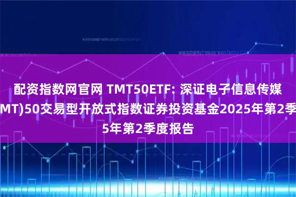 配资指数网官网 TMT50ETF: 深证电子信息传媒产业(TMT)50交易型开放式指数证券投资基金2025年第2季度报告