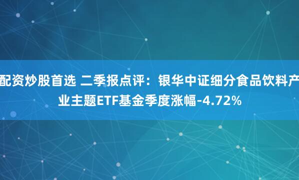 配资炒股首选 二季报点评：银华中证细分食品饮料产业主题ETF基金季度涨幅-4.72%