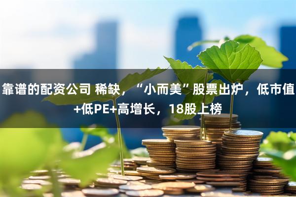 靠谱的配资公司 稀缺，“小而美”股票出炉，低市值+低PE+高增长，18股上榜