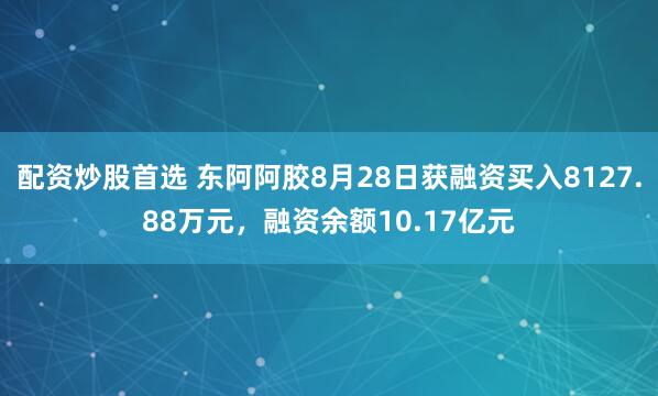 配资炒股首选 东阿阿胶8月28日获融资买入8127.88万元，融资余额10.17亿元