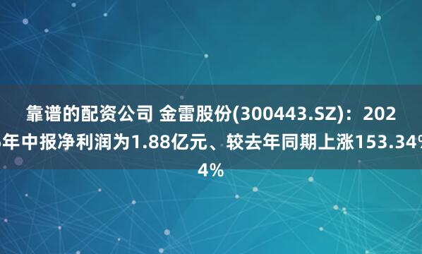 靠谱的配资公司 金雷股份(300443.SZ)：2025年中报净利润为1.88亿元、较去年同期上涨153.34%