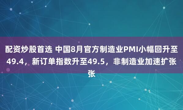 配资炒股首选 中国8月官方制造业PMI小幅回升至49.4，新订单指数升至49.5，非制造业加速扩张