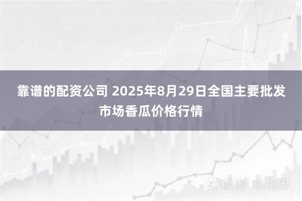 靠谱的配资公司 2025年8月29日全国主要批发市场香瓜价格行情