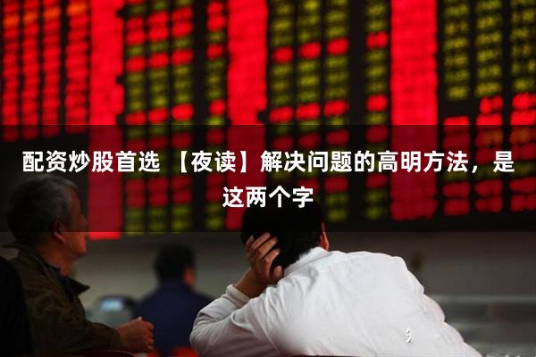 配资炒股首选 【夜读】解决问题的高明方法，是这两个字