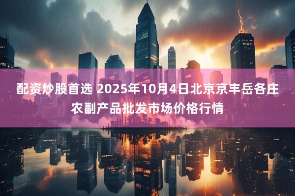 配资炒股首选 2025年10月4日北京京丰岳各庄农副产品批发市场价格行情