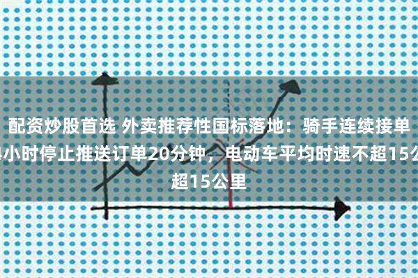 配资炒股首选 外卖推荐性国标落地：骑手连续接单超4小时停止推送订单20分钟，电动车平均时速不超15公里