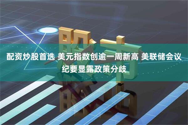 配资炒股首选 美元指数创逾一周新高 美联储会议纪要显露政策分歧