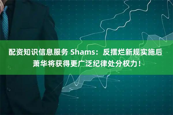 配资知识信息服务 Shams：反摆烂新规实施后 萧华将获得更广泛纪律处分权力！