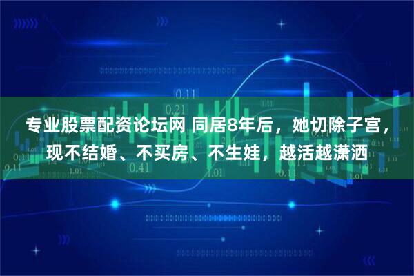 专业股票配资论坛网 同居8年后，她切除子宫，现不结婚、不买房、不生娃，越活越潇洒
