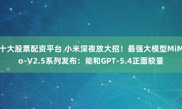 十大股票配资平台 小米深夜放大招！最强大模型MiMo-V2.5系列发布：能和GPT-5.4正面较量