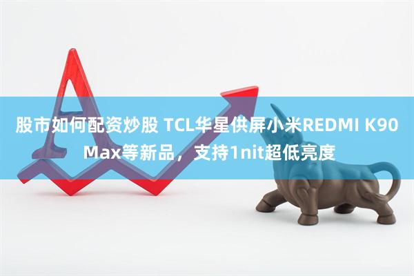 股市如何配资炒股 TCL华星供屏小米REDMI K90 Max等新品，支持1nit超低亮度