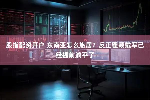 股指配资开户 东南亚怎么旅居？反正瞿颖戴军已经提前躺平了