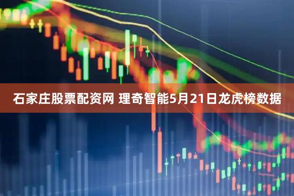 石家庄股票配资网 理奇智能5月21日龙虎榜数据