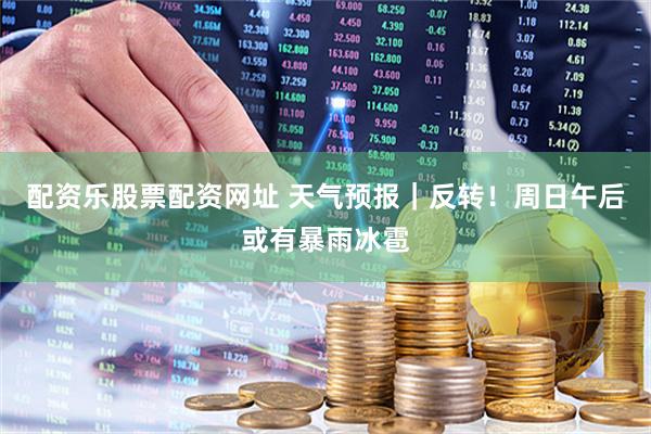 配资乐股票配资网址 天气预报｜反转！周日午后或有暴雨冰雹