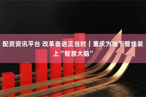 配资资讯平台 改革奋进正当时｜重庆为地下管线装上“智慧大脑”