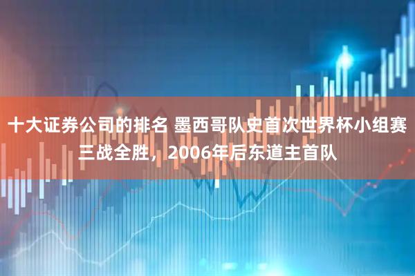 十大证券公司的排名 墨西哥队史首次世界杯小组赛三战全胜，2006年后东道主首队