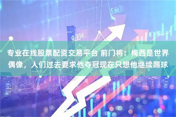 专业在线股票配资交易平台 前门将：梅西是世界偶像，人们过去要求他夺冠现在只想他继续踢球