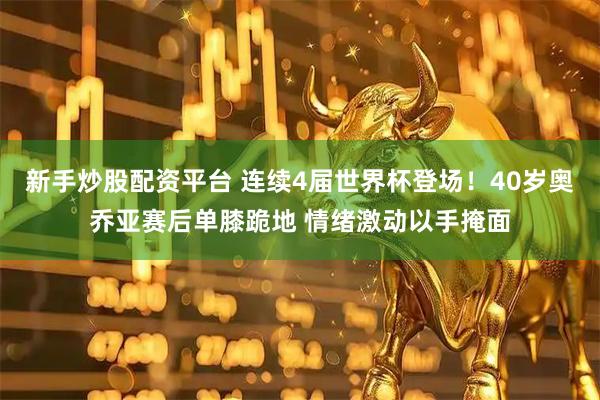 新手炒股配资平台 连续4届世界杯登场！40岁奥乔亚赛后单膝跪地 情绪激动以手掩面