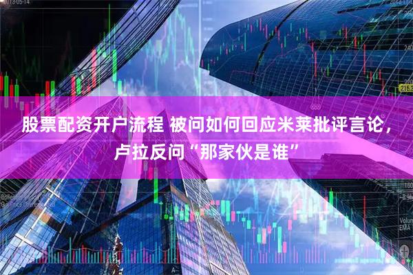 股票配资开户流程 被问如何回应米莱批评言论，卢拉反问“那家伙是谁”