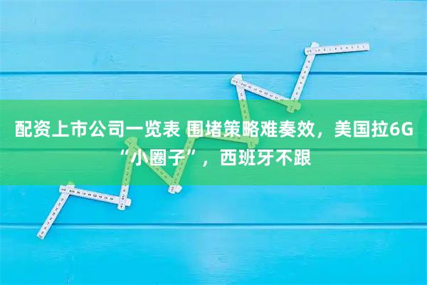 配资上市公司一览表 围堵策略难奏效,美国拉6G“小圈子”,西班牙不跟